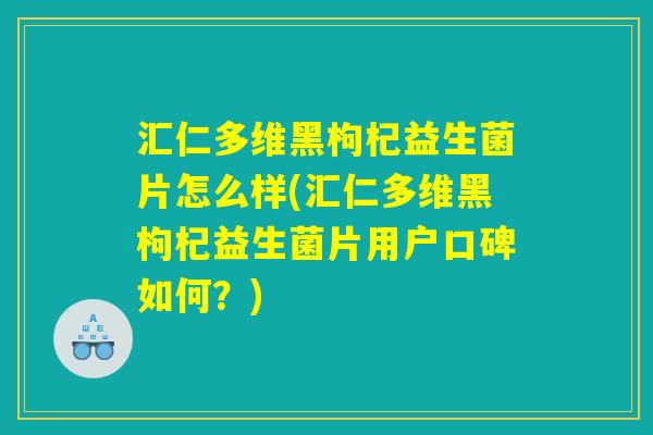 汇仁多维黑枸杞益生菌片怎么样(汇仁多维黑枸杞益生菌片用户口碑如何？)