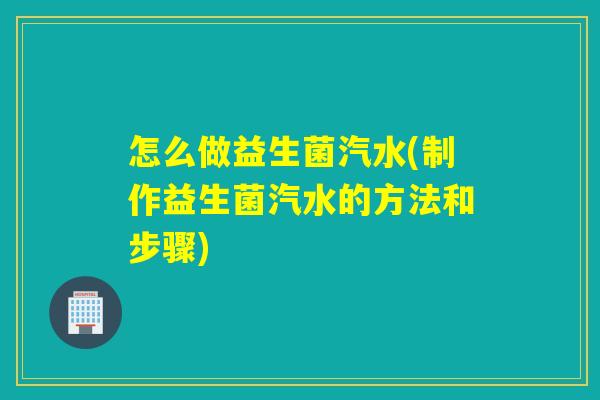 怎么做益生菌汽水(制作益生菌汽水的方法和步骤)