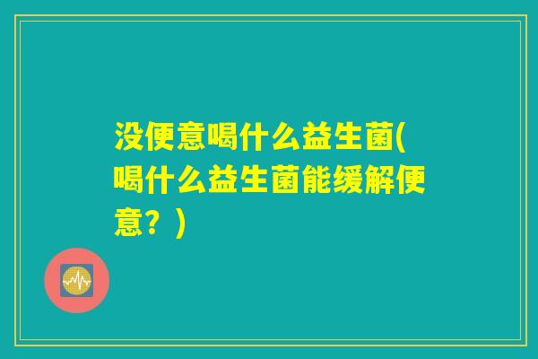 没便意喝什么益生菌(喝什么益生菌能缓解便意？)