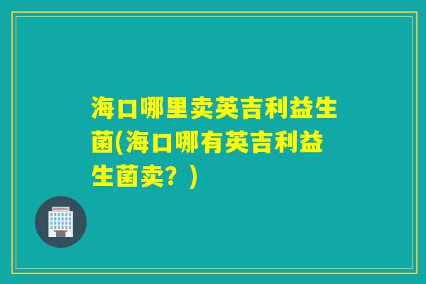 海口哪里卖英吉利益生菌(海口哪有英吉利益生菌卖？)