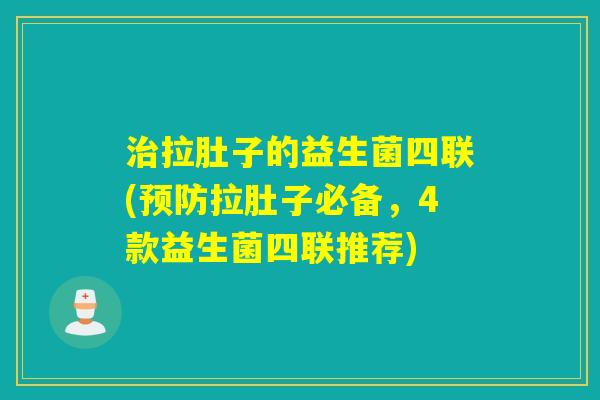 治拉肚子的益生菌四联(预防拉肚子必备，4款益生菌四联推荐)