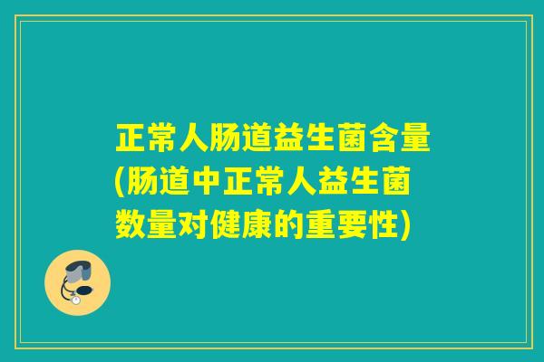 正常人肠道益生菌含量(肠道中正常人益生菌数量对健康的重要性)