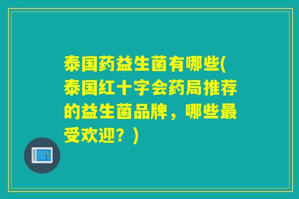 泰国药益生菌有哪些(泰国红十字会药局推荐的益生菌品牌，哪些最受欢迎？)