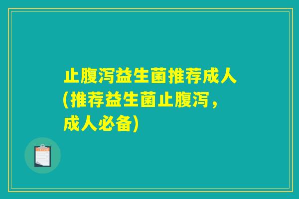 止腹泻益生菌推荐成人(推荐益生菌止腹泻，成人必备)