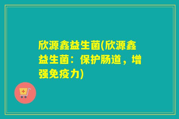 欣源鑫益生菌(欣源鑫益生菌：保护肠道，增强免疫力)