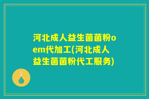河北成人益生菌菌粉oem代加工(河北成人益生菌菌粉代工服务)