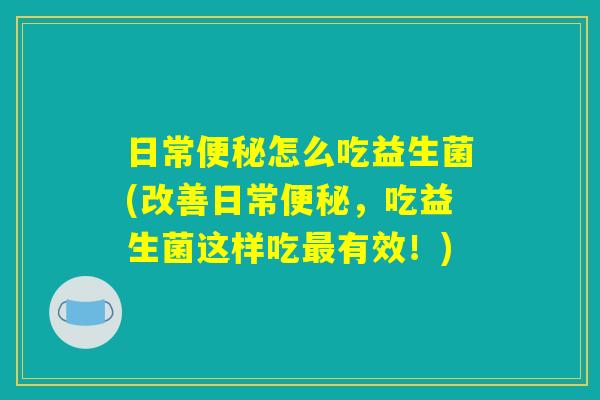 日常便秘怎么吃益生菌(改善日常便秘，吃益生菌这样吃最有效！)