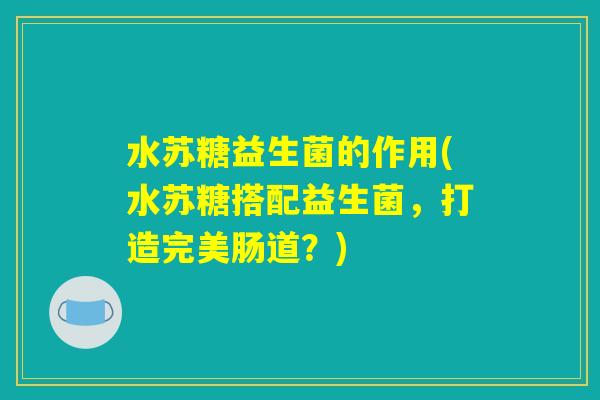 水苏糖益生菌的作用(水苏糖搭配益生菌，打造完美肠道？)