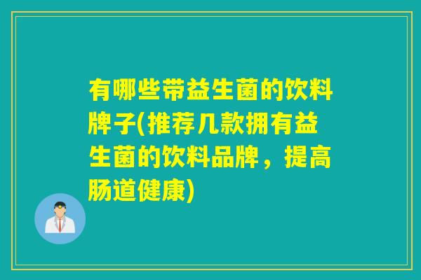 有哪些带益生菌的饮料牌子(推荐几款拥有益生菌的饮料品牌，提高肠道健康)