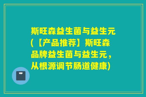 斯旺森益生菌与益生元(【产品推荐】斯旺森品牌益生菌与益生元，从根源调节肠道健康)