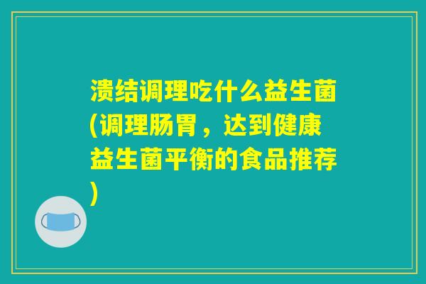 溃结调理吃什么益生菌(调理肠胃，达到健康益生菌平衡的食品推荐)