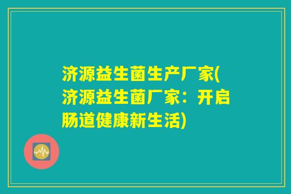 济源益生菌生产厂家(济源益生菌厂家：开启肠道健康新生活)