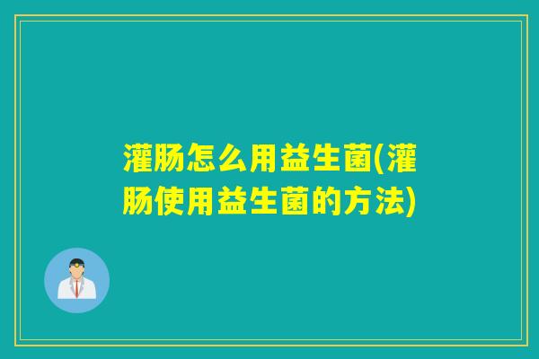 灌肠怎么用益生菌(灌肠使用益生菌的方法)
