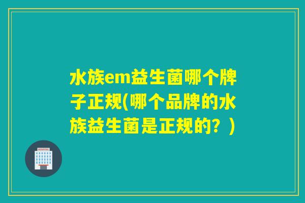 水族em益生菌哪个牌子正规(哪个品牌的水族益生菌是正规的？)