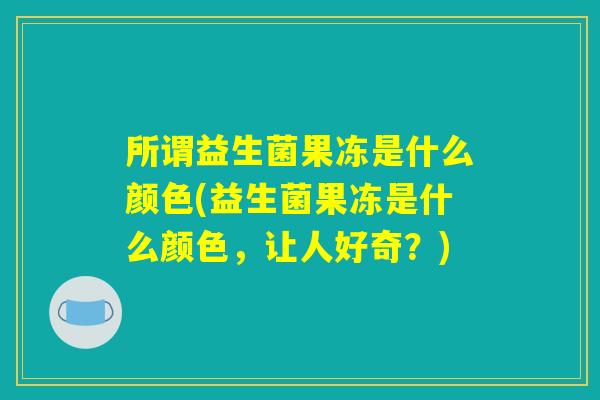 所谓益生菌果冻是什么颜色(益生菌果冻是什么颜色,让人好奇?) 所谓益生菌果冻是什么颜色(益生菌果冻是什么颜色,让人好奇?)