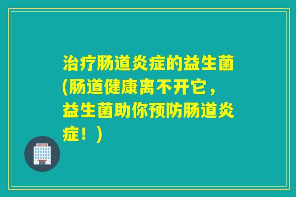 治疗肠道炎症的益生菌(肠道健康离不开它，益生菌助你预防肠道炎症！)