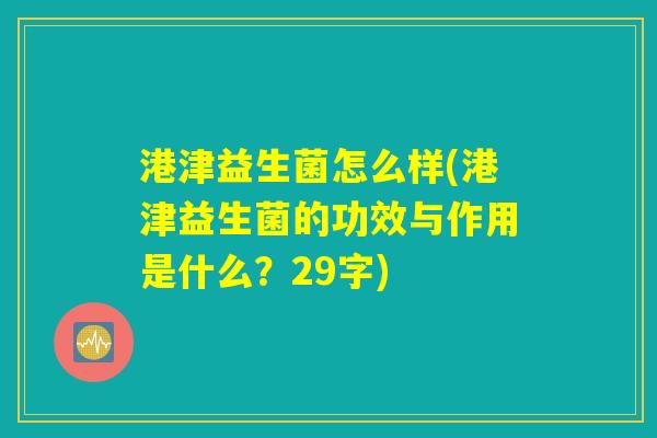 港津益生菌怎么样(港津益生菌的功效与作用是什么？29字)