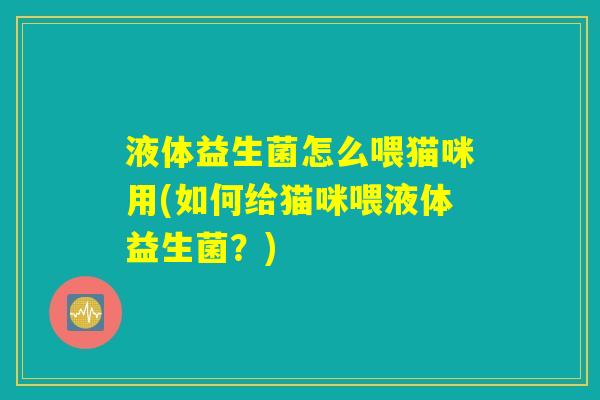 液体益生菌怎么喂猫咪用(如何给猫咪喂液体益生菌？)
