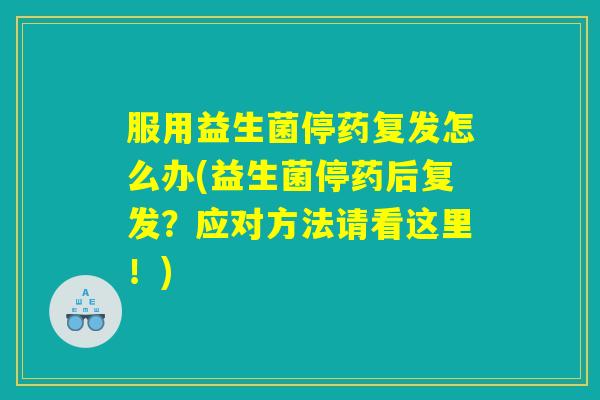 服用益生菌停药复发怎么办(益生菌停药后复发?应对方法请看这里!) 服用益生菌停药复发怎么办(益生菌停药后复发?应对方法请看这里!)