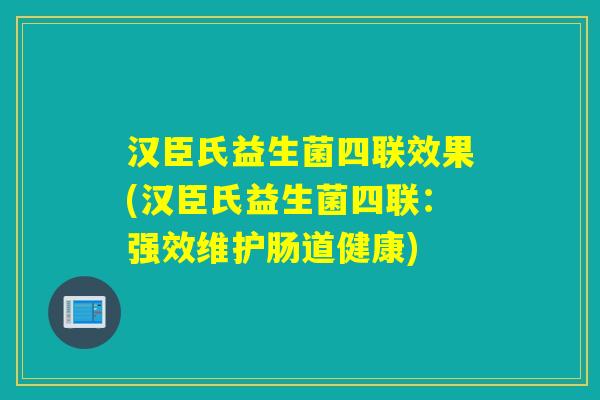 汉臣氏益生菌四联效果(汉臣氏益生菌四联：强效维护肠道健康)