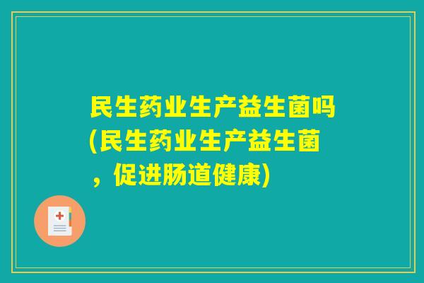 民生药业生产益生菌吗(民生药业生产益生菌，促进肠道健康)