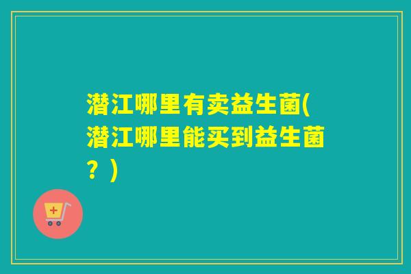 潜江哪里有卖益生菌(潜江哪里能买到益生菌？)