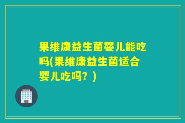 果维康益生菌婴儿能吃吗(果维康益生菌适合婴儿吃吗？)