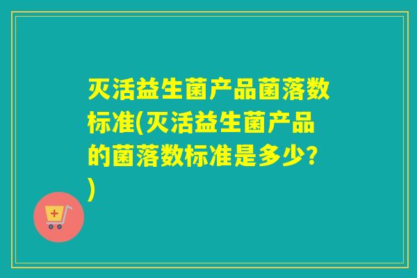 灭活益生菌产品菌落数标准(灭活益生菌产品的菌落数标准是多少？)