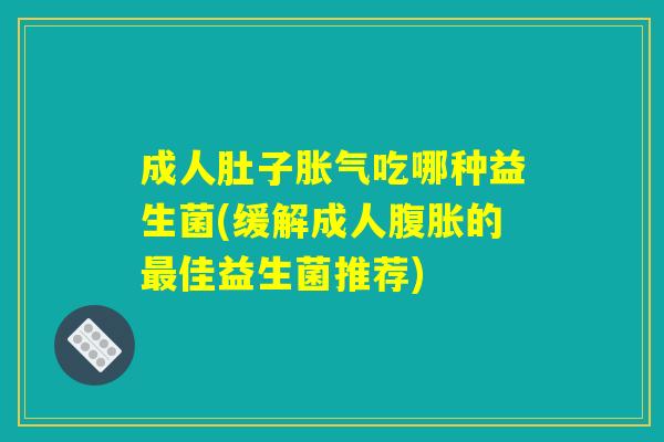 成人肚子胀气吃哪种益生菌(缓解成人腹胀的最佳益生菌推荐)
