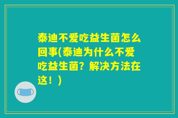 泰迪不爱吃益生菌怎么回事(泰迪为什么不爱吃益生菌？解决方法在这！)