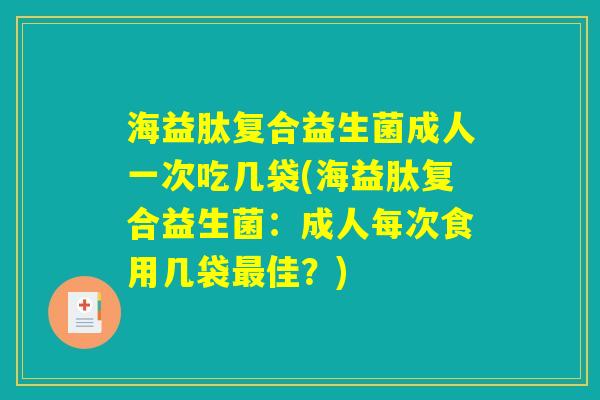 海益肽复合益生菌成人一次吃几袋(海益肽复合益生菌：成人每次食用几袋最佳？)