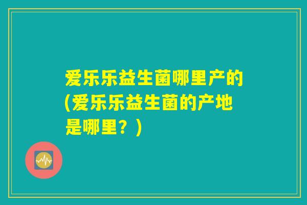 爱乐乐益生菌哪里产的(爱乐乐益生菌的产地是哪里？)