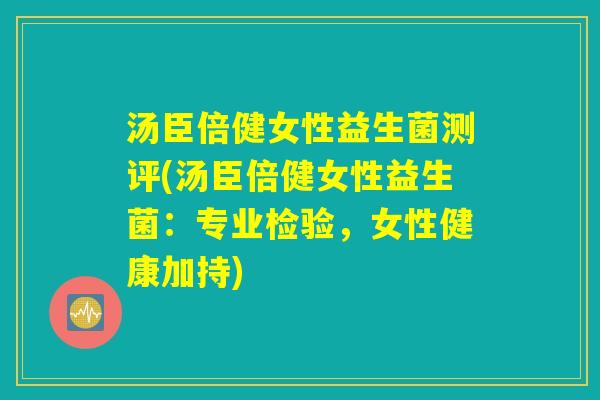 汤臣倍健女性益生菌测评(汤臣倍健女性益生菌：专业检验，女性健康加持)