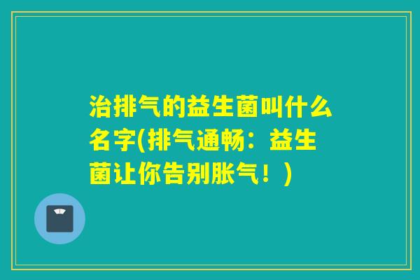 排气的益生菌叫什么名字(排气通畅:益生菌让你告别!) 排气的益生菌叫什么名字(排气通畅:益生菌让你告别!)
