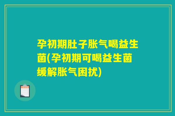 孕初期肚子胀气喝益生菌(孕初期可喝益生菌缓解胀气困扰)