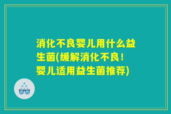 消化不良婴儿用什么益生菌(缓解消化不良！婴儿适用益生菌推荐)