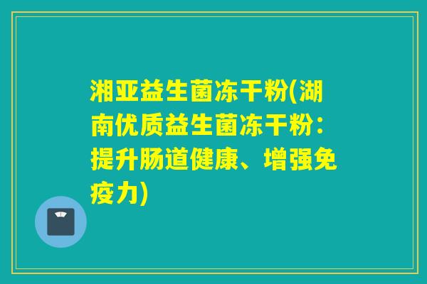 湘亚益生菌冻干粉(湖南优质益生菌冻干粉：提升肠道健康、增强免疫力)