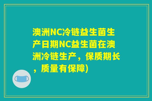 澳洲NC冷链益生菌生产日期NC益生菌在澳洲冷链生产，保质期长，质量有保障)