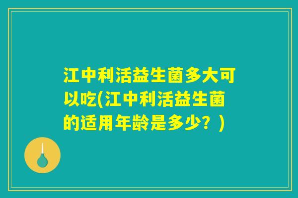 江中利活益生菌多大可以吃(江中利活益生菌的适用年龄是多少？)