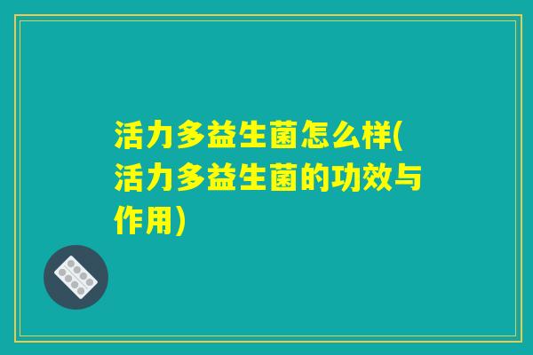 活力多益生菌怎么样(活力多益生菌的功效与作用)