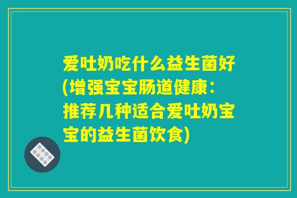 爱吐奶吃什么益生菌好(增强宝宝肠道健康：推荐几种适合爱吐奶宝宝的益生菌饮食)