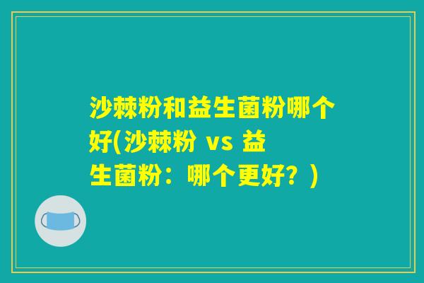 沙棘粉和益生菌粉哪个好(沙棘粉 vs 益生菌粉：哪个更好？)