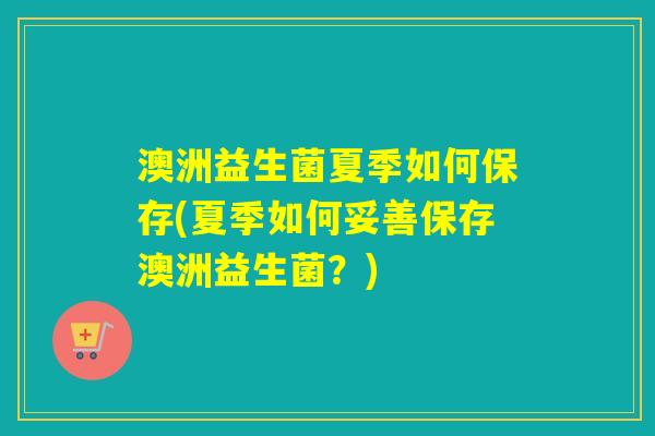 澳洲益生菌夏季如何保存(夏季如何妥善保存澳洲益生菌？)
