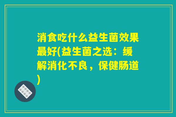 消食吃什么益生菌效果好(益生菌之选:缓解,保健肠道) 消食吃什么益生菌效果好(益生菌之选:缓解,保健肠道)