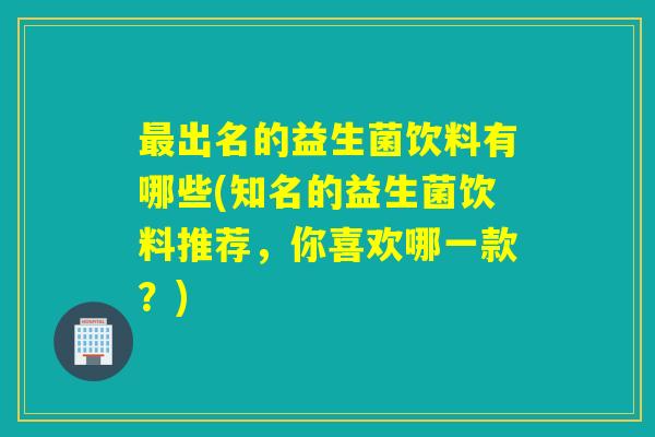 最出名的益生菌饮料有哪些(知名的益生菌饮料推荐，你喜欢哪一款？)