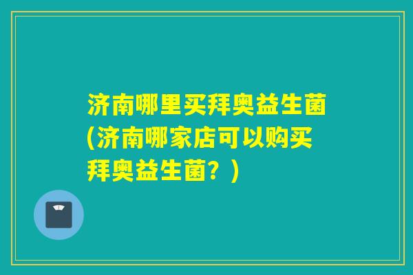 济南哪里买拜奥益生菌(济南哪家店可以购买拜奥益生菌？)