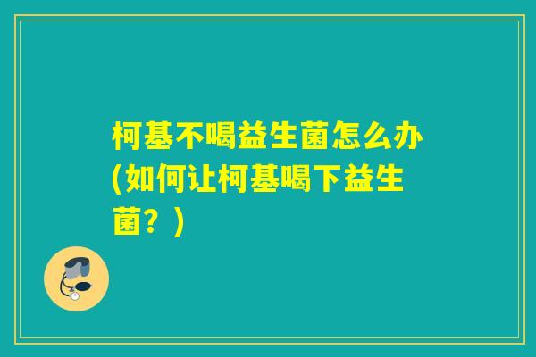柯基不喝益生菌怎么办(如何让柯基喝下益生菌?) 柯基不喝益生菌怎么办(如何让柯基喝下益生菌?)