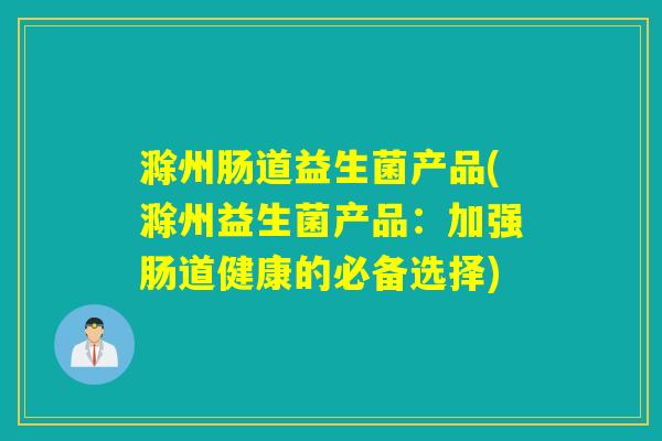 滁州肠道益生菌产品(滁州益生菌产品：加强肠道健康的必备选择)