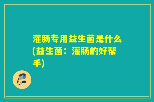 灌肠专用益生菌是什么(益生菌：灌肠的好帮手)