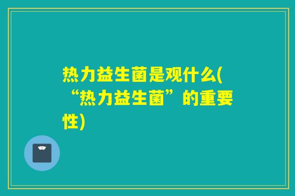 热力益生菌是观什么(“热力益生菌”的重要性) 热力益生菌是观什么(“热力益生菌”的重要性)